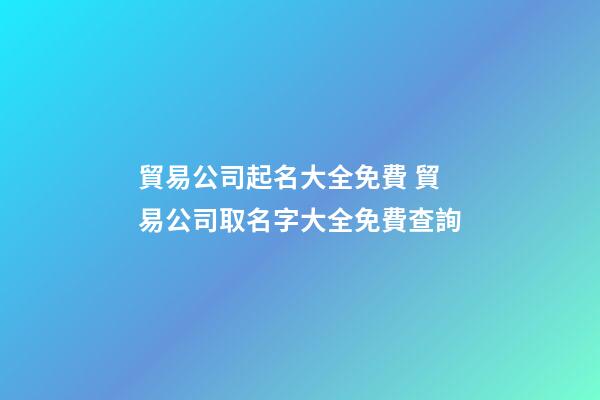 貿易公司起名大全免費 貿易公司取名字大全免費查詢